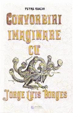 Convorbiri Imaginare Cu Jorge Luis Borges - Petre Isachi